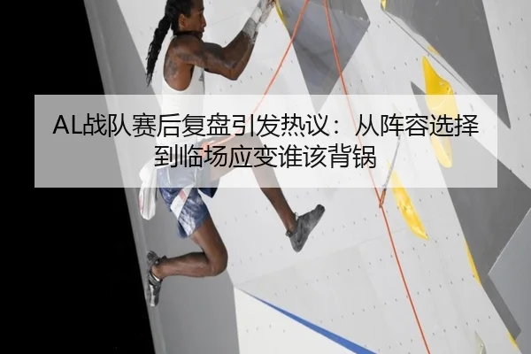 AL战队赛后复盘引发热议：从阵容选择到临场应变谁该背锅