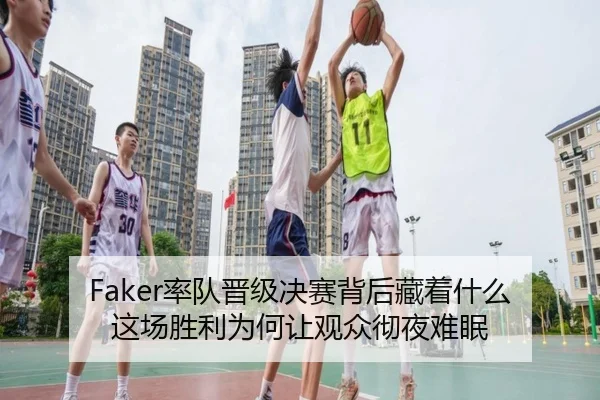 Faker率队晋级决赛背后藏着什么 这场胜利为何让观众彻夜难眠