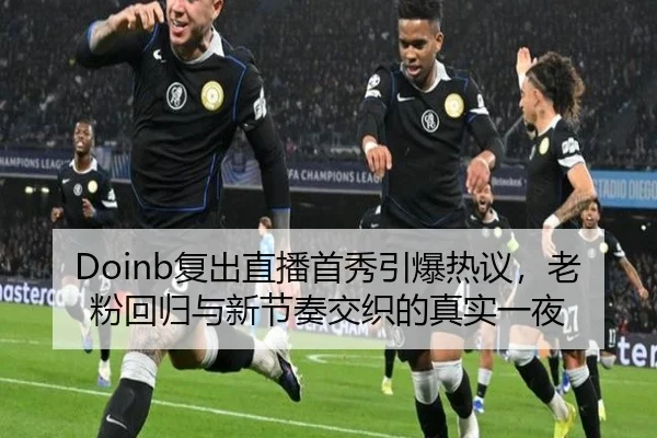 Doinb复出直播首秀引爆热议，老粉回归与新节奏交织的真实一夜