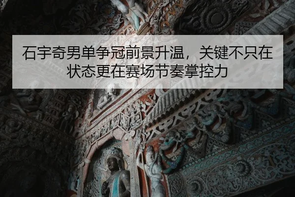 石宇奇男单争冠前景升温，关键不只在状态更在赛场节奏掌控力